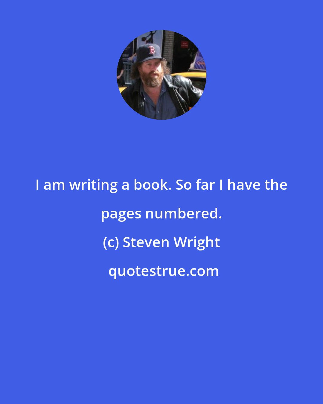 Steven Wright: I am writing a book. So far I have the pages numbered.