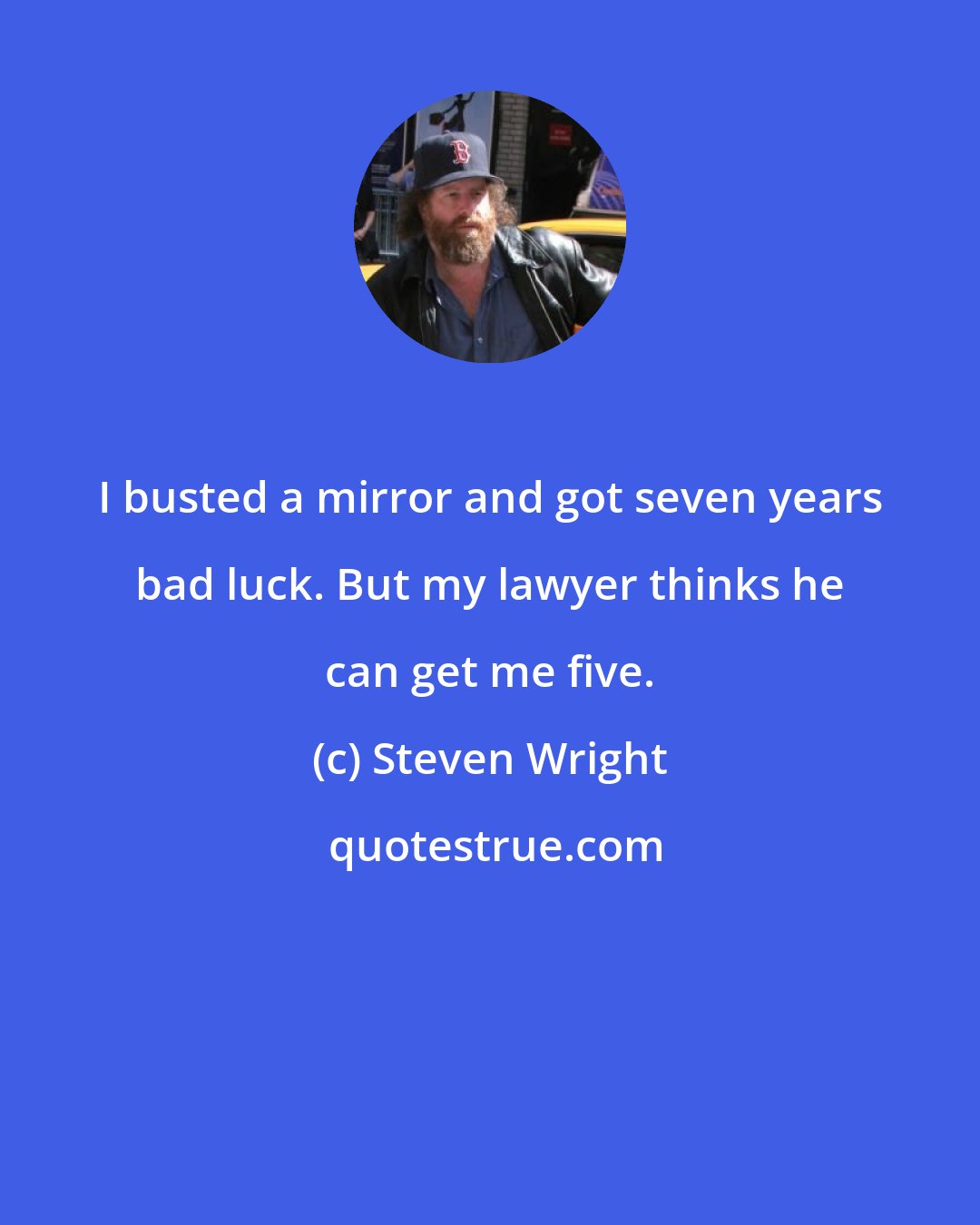 Steven Wright: I busted a mirror and got seven years bad luck. But my lawyer thinks he can get me five.