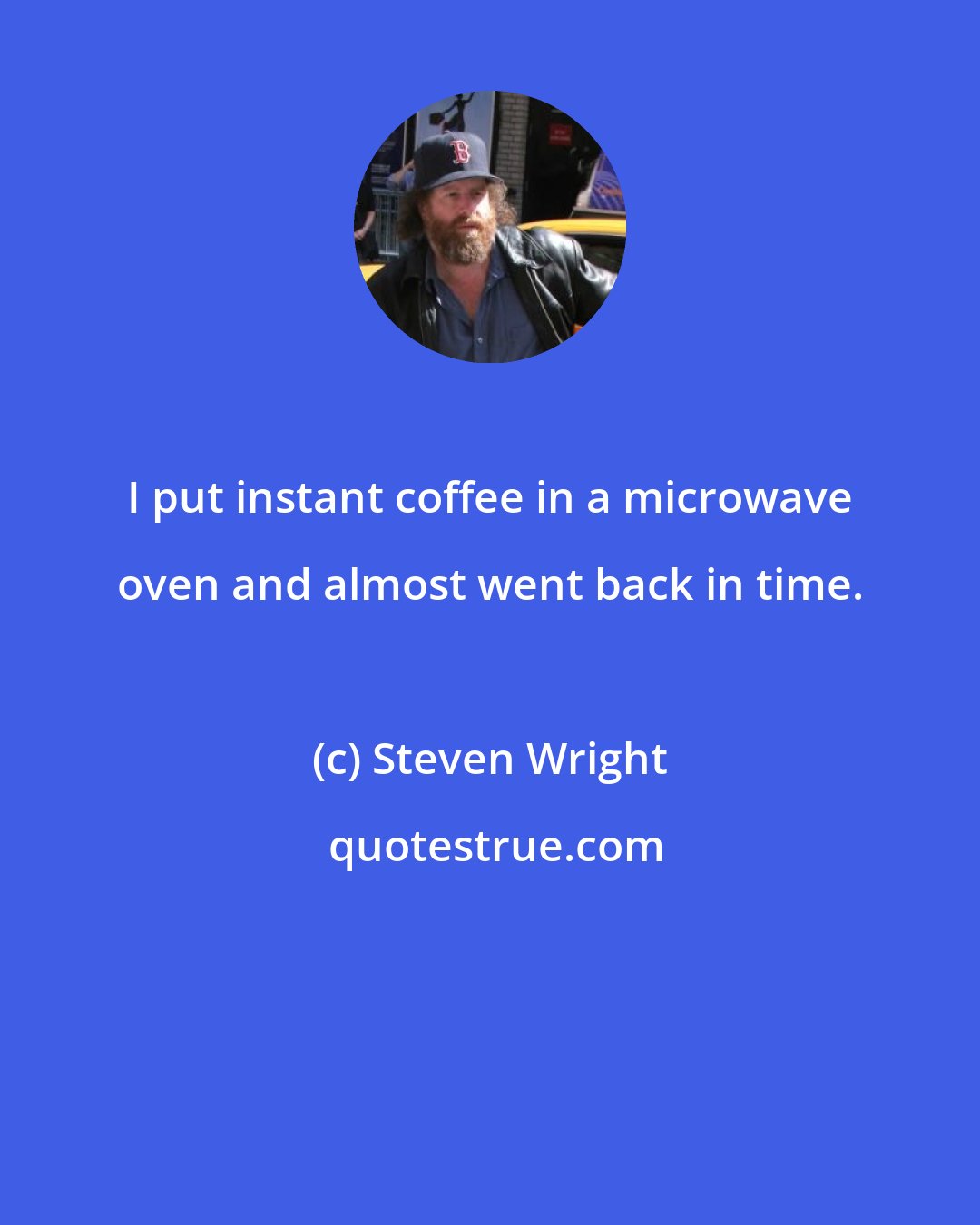 Steven Wright: I put instant coffee in a microwave oven and almost went back in time.