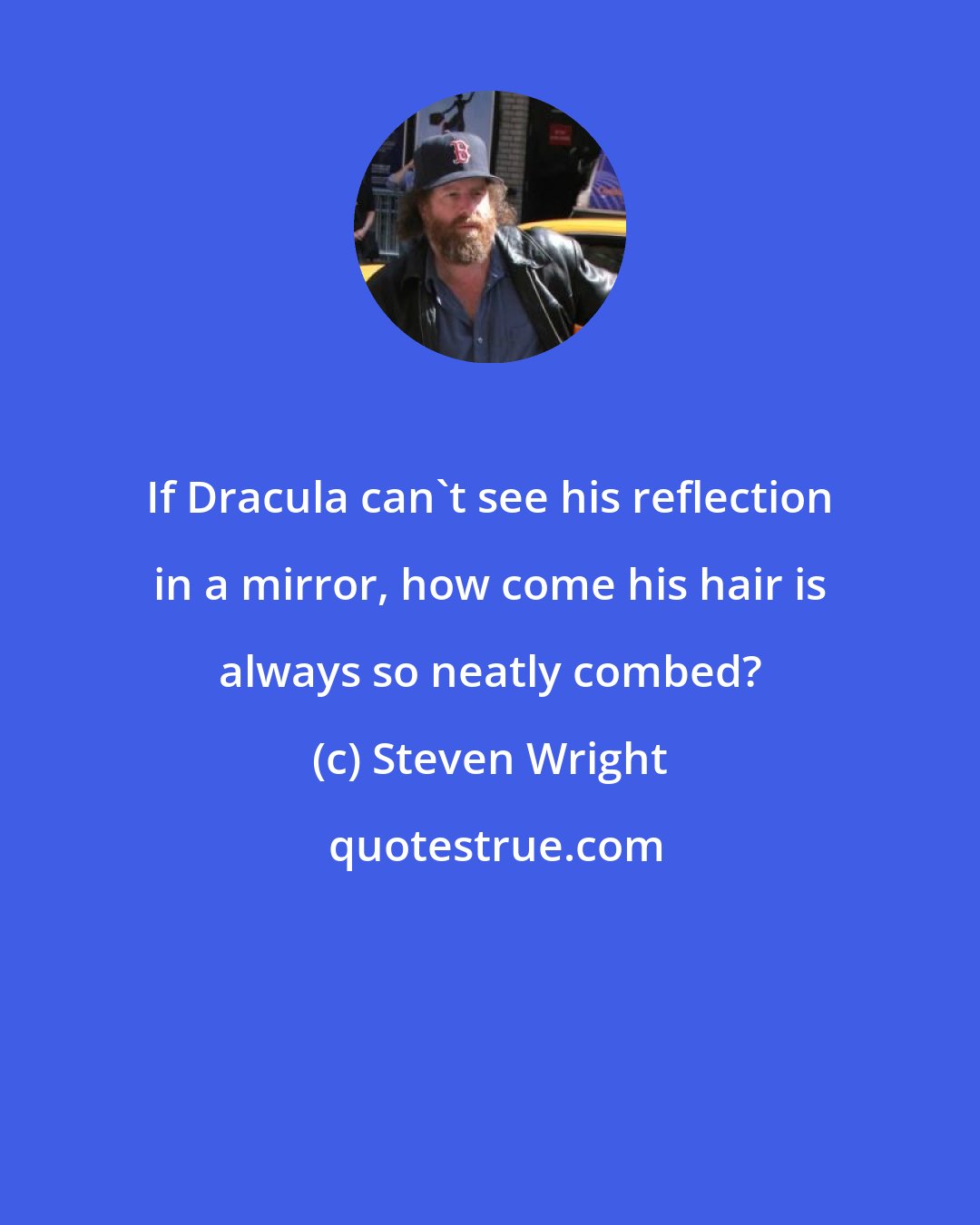 Steven Wright: If Dracula can't see his reflection in a mirror, how come his hair is always so neatly combed?