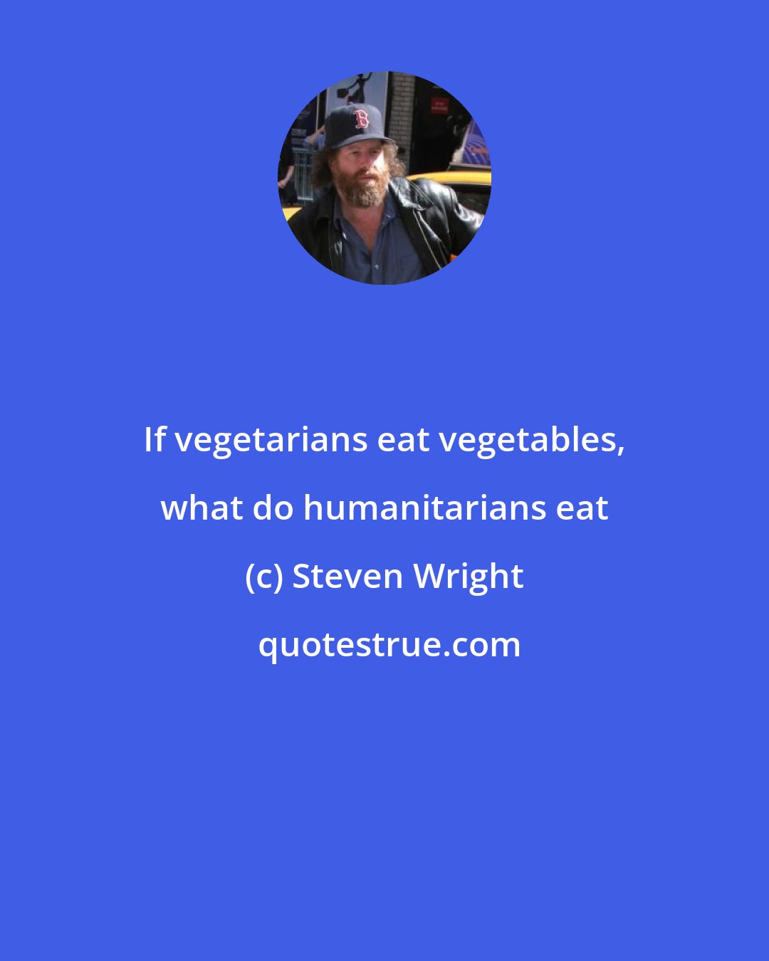 Steven Wright: If vegetarians eat vegetables, what do humanitarians eat