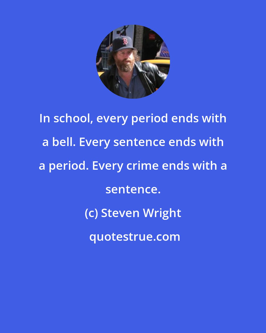 Steven Wright: In school, every period ends with a bell. Every sentence ends with a period. Every crime ends with a sentence.