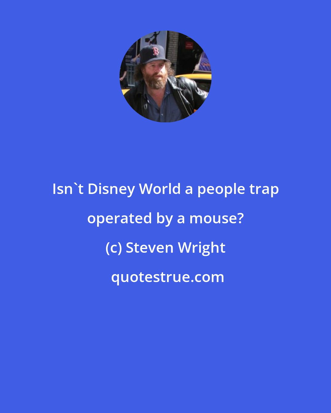 Steven Wright: Isn't Disney World a people trap operated by a mouse?