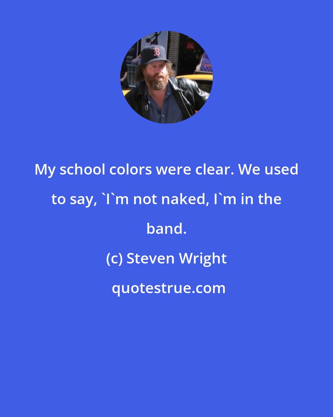 Steven Wright: My school colors were clear. We used to say, 'I'm not naked, I'm in the band.