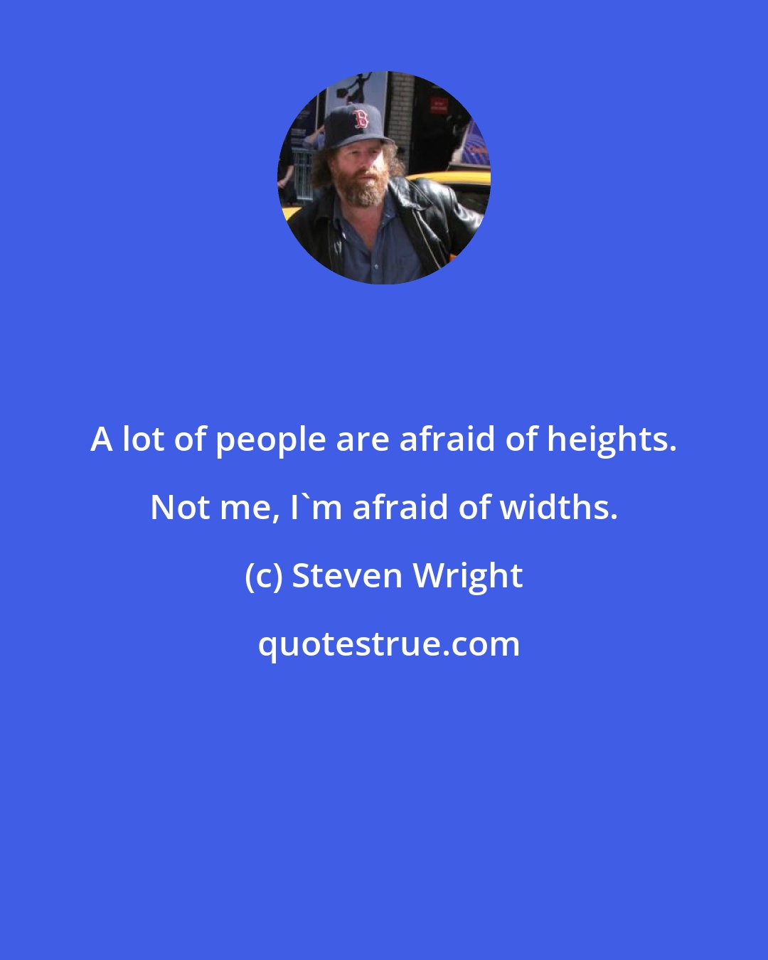 Steven Wright: A lot of people are afraid of heights. Not me, I'm afraid of widths.