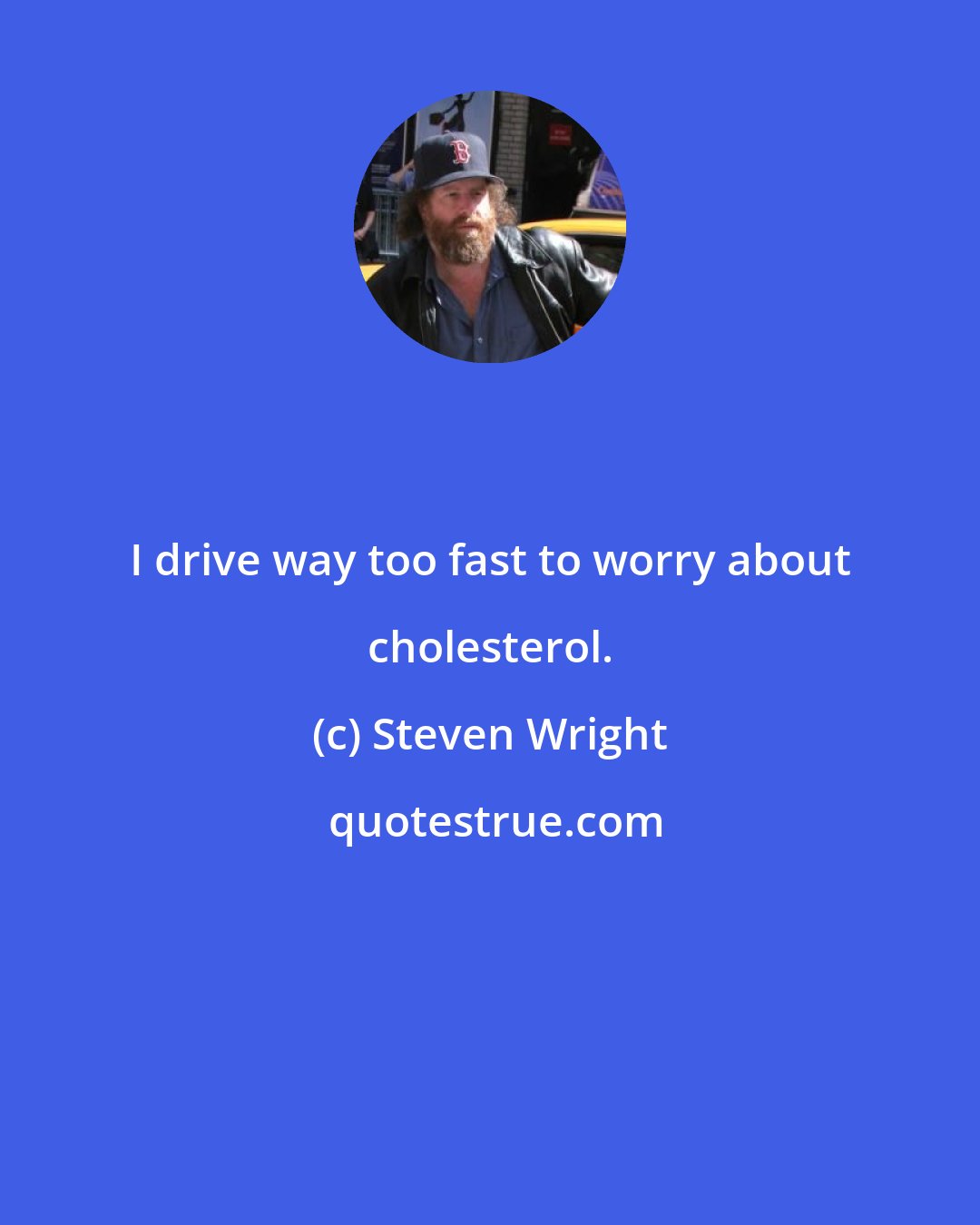 Steven Wright: I drive way too fast to worry about cholesterol.