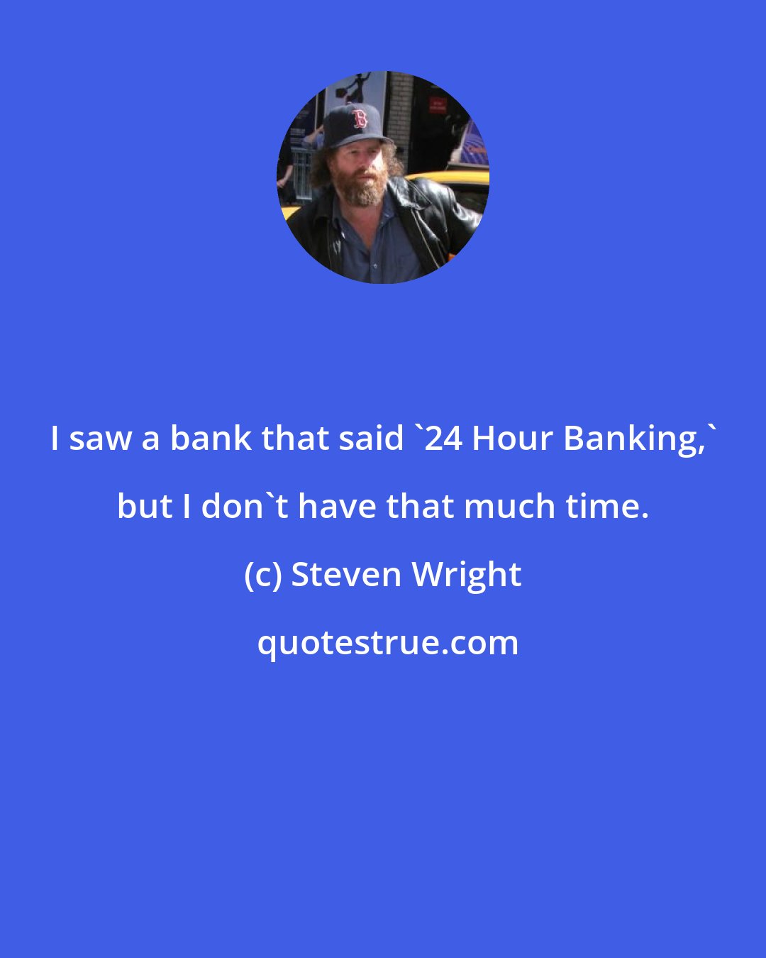 Steven Wright: I saw a bank that said '24 Hour Banking,' but I don't have that much time.