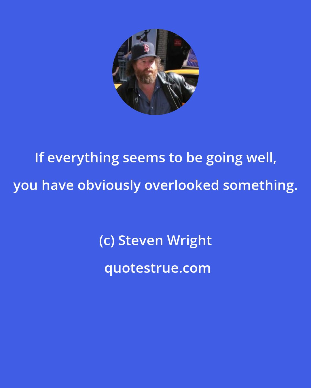 Steven Wright: If everything seems to be going well, you have obviously overlooked something.