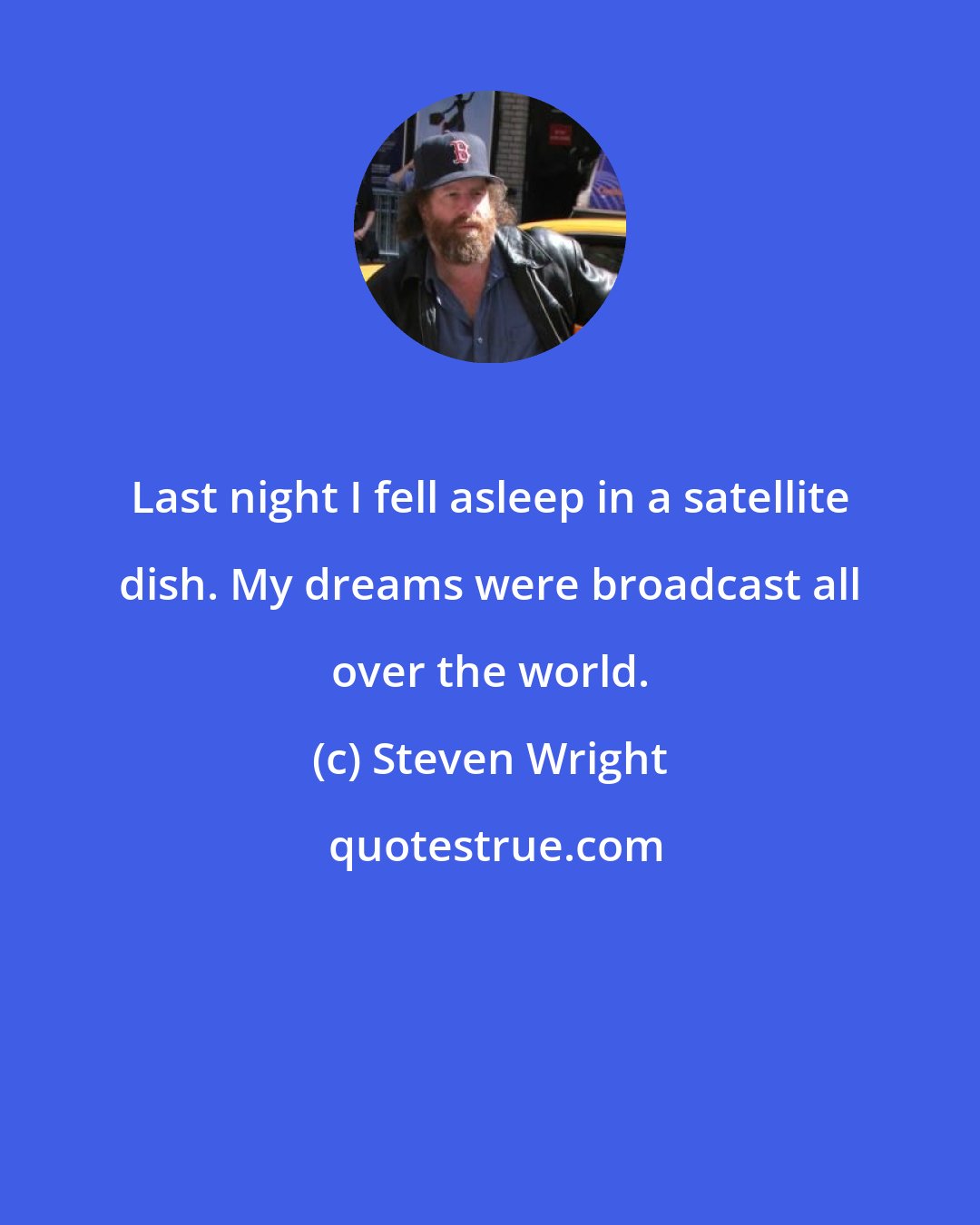 Steven Wright: Last night I fell asleep in a satellite dish. My dreams were broadcast all over the world.