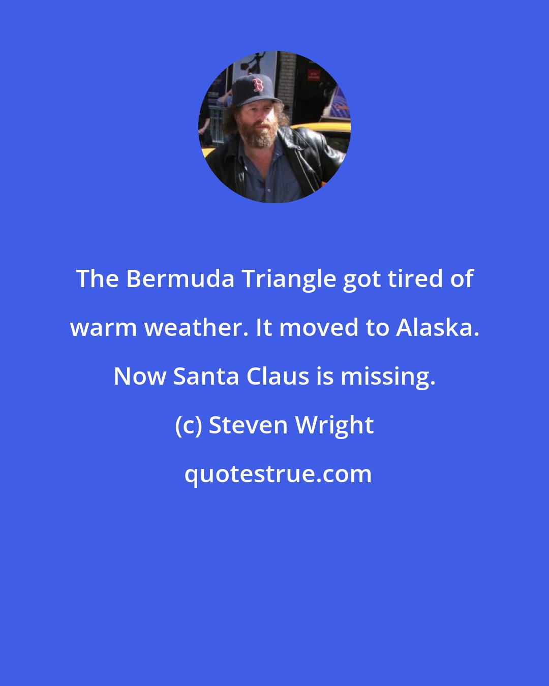 Steven Wright: The Bermuda Triangle got tired of warm weather. It moved to Alaska. Now Santa Claus is missing.