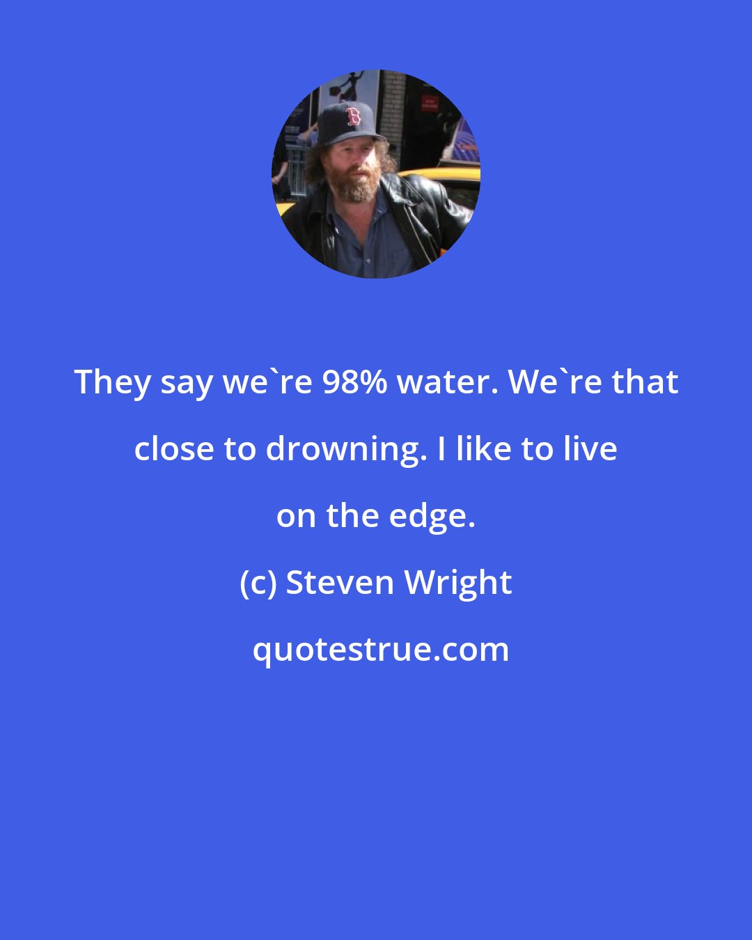 Steven Wright: They say we're 98% water. We're that close to drowning. I like to live on the edge.