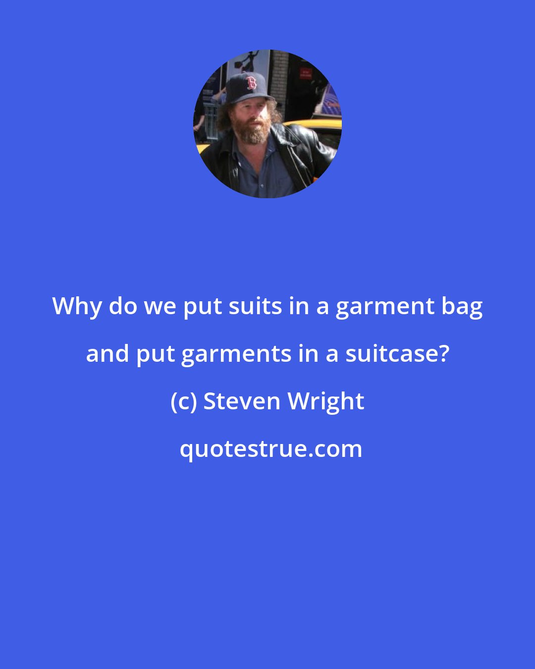 Steven Wright: Why do we put suits in a garment bag and put garments in a suitcase?