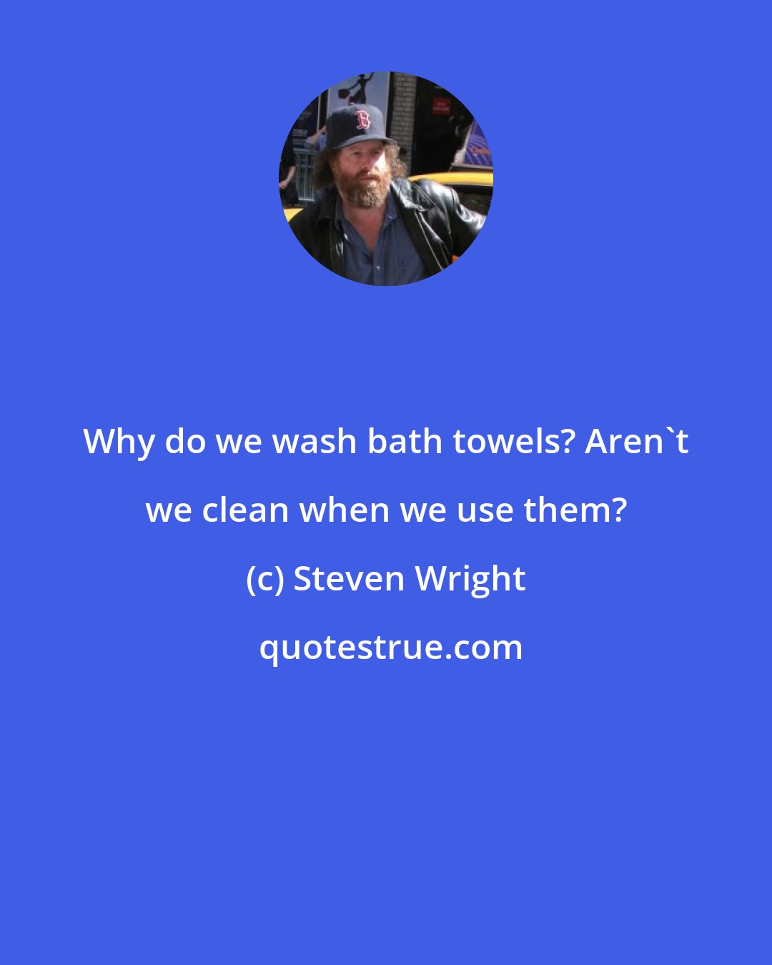 Steven Wright: Why do we wash bath towels? Aren't we clean when we use them?