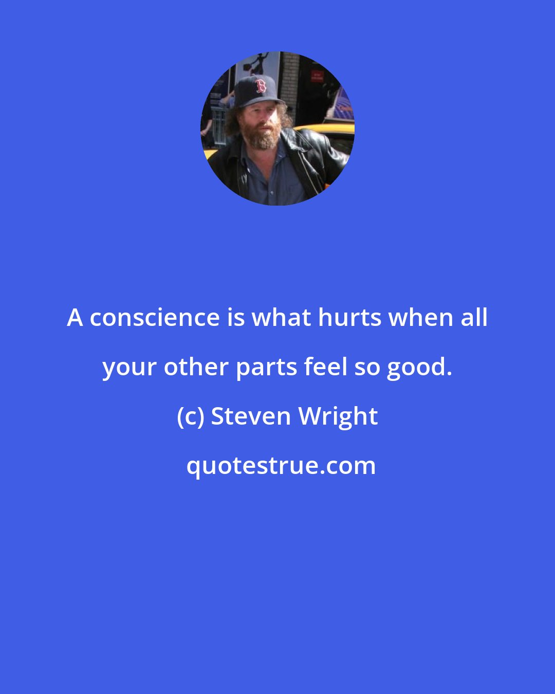 Steven Wright: A conscience is what hurts when all your other parts feel so good.