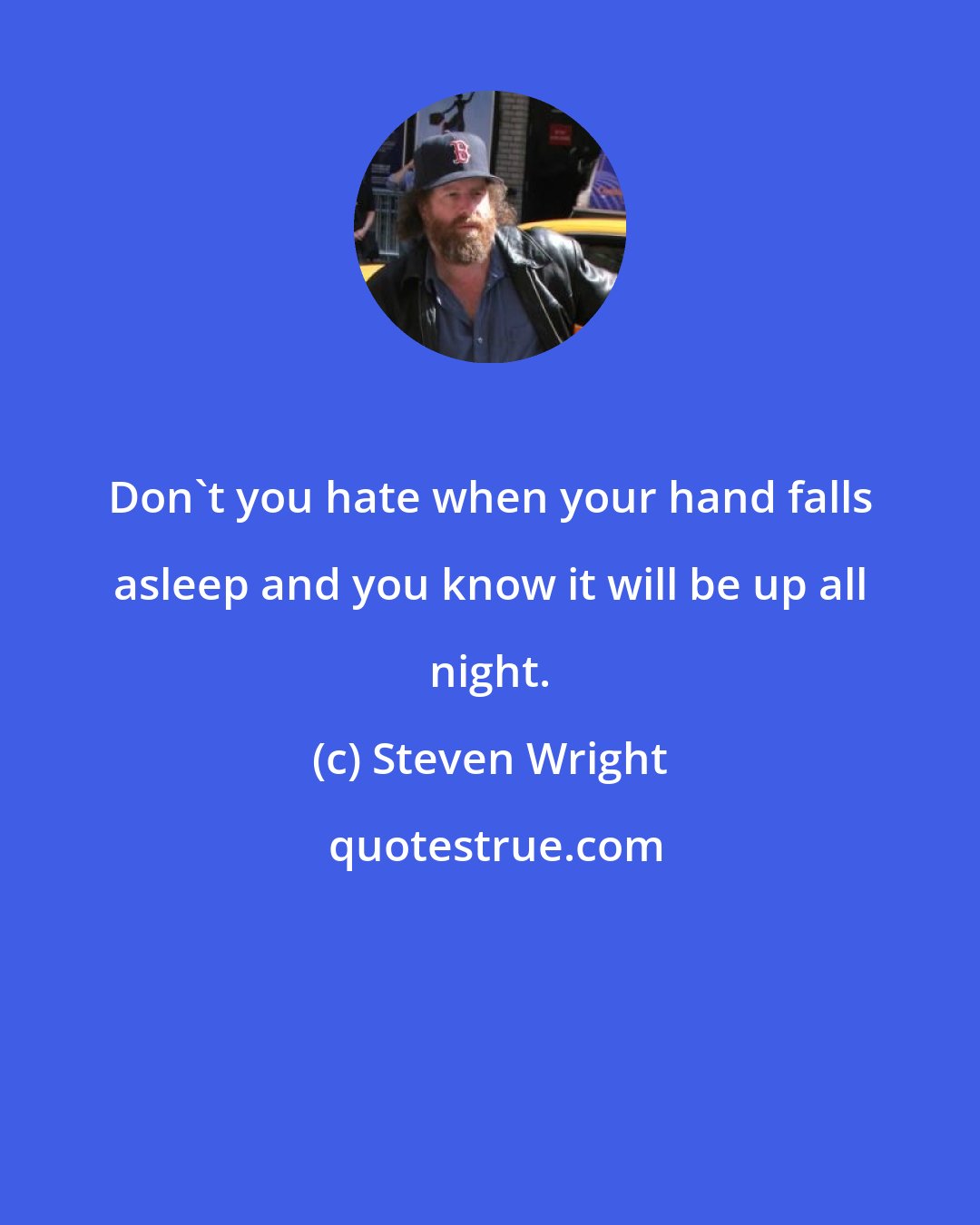 Steven Wright: Don't you hate when your hand falls asleep and you know it will be up all night.