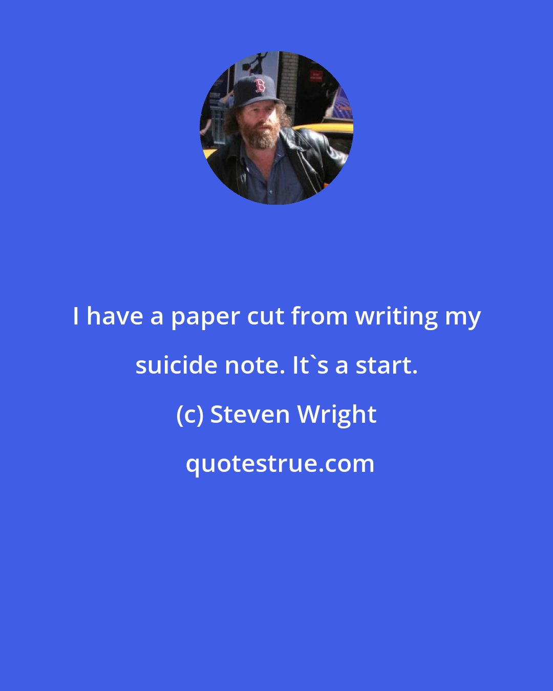 Steven Wright: I have a paper cut from writing my suicide note. It's a start.