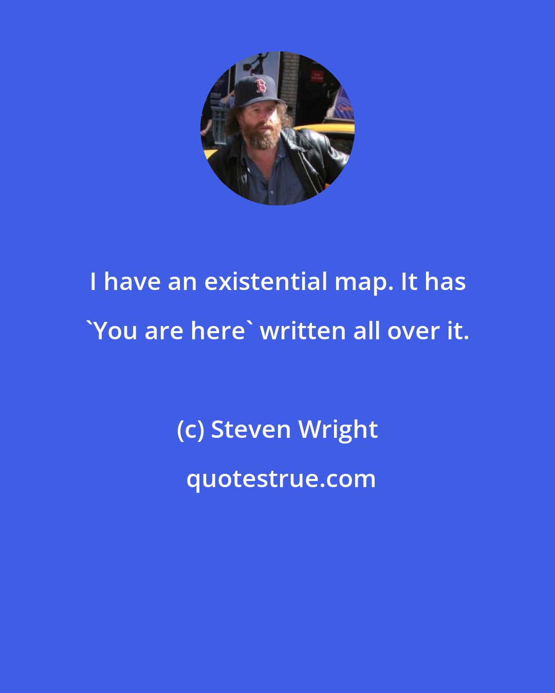 Steven Wright: I have an existential map. It has 'You are here' written all over it.