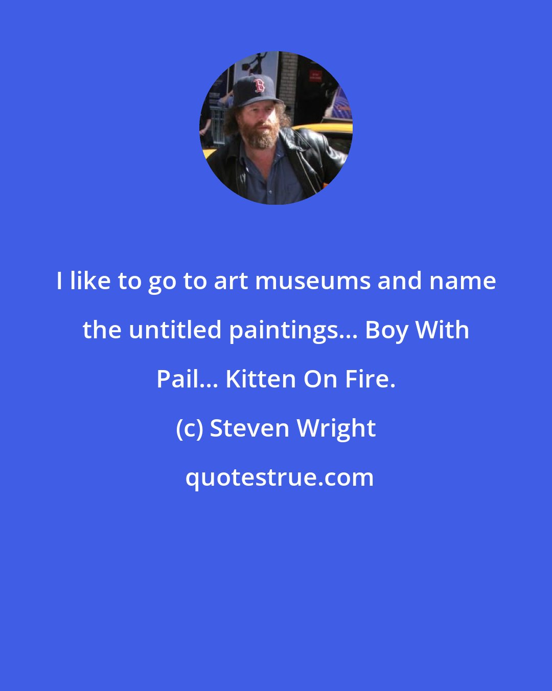 Steven Wright: I like to go to art museums and name the untitled paintings... Boy With Pail... Kitten On Fire.