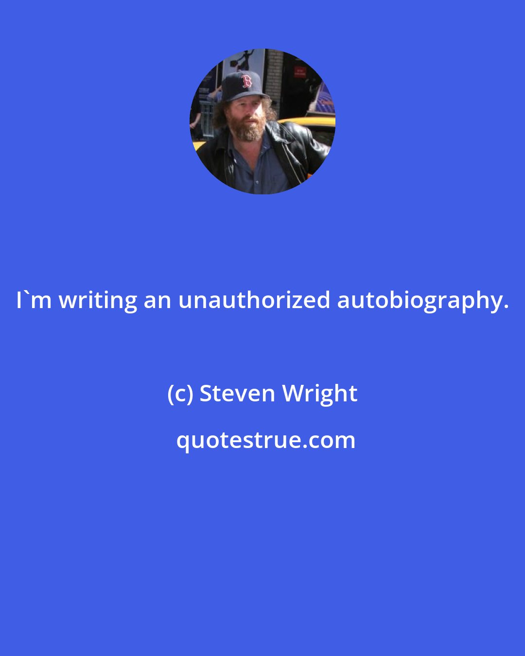 Steven Wright: I'm writing an unauthorized autobiography.