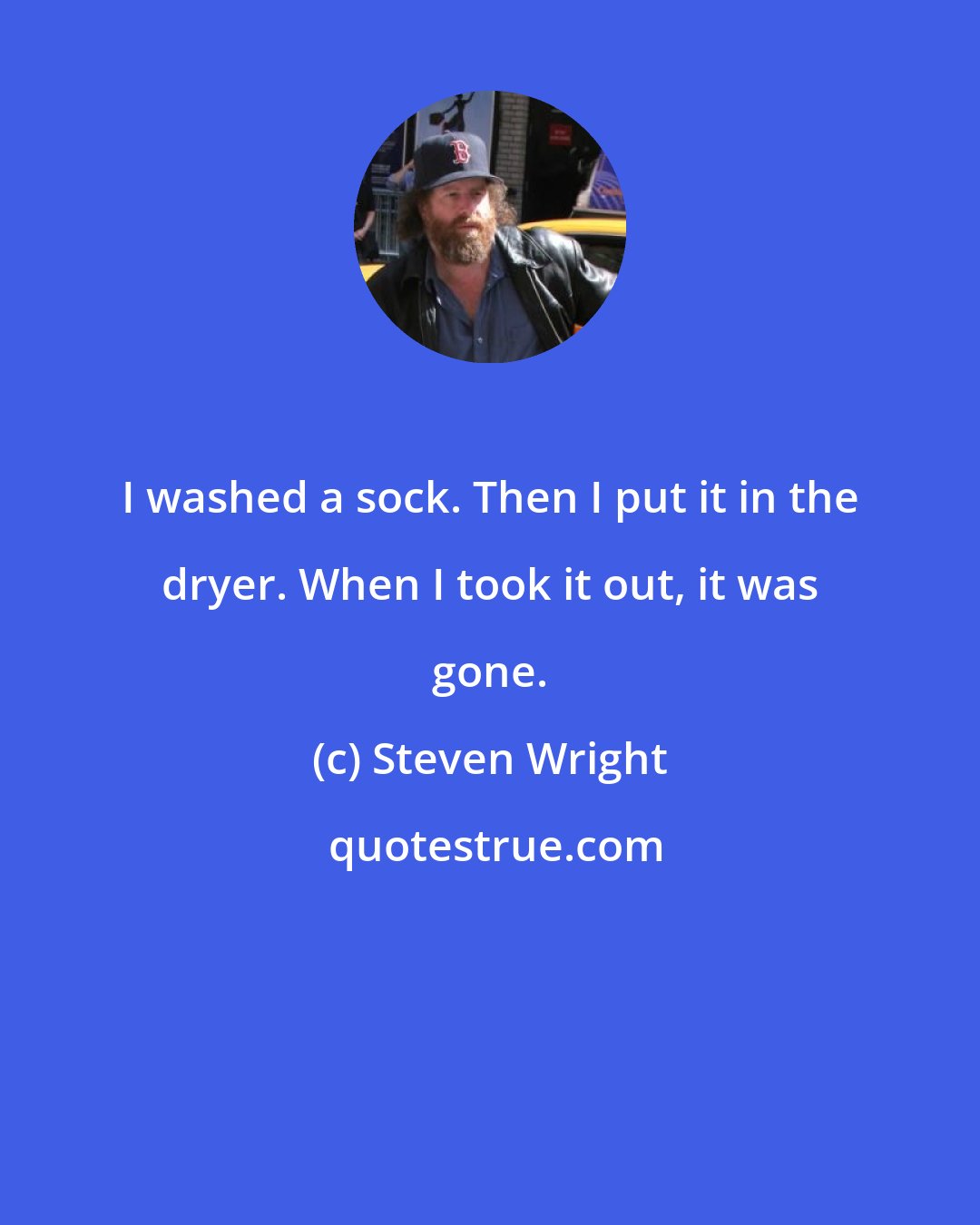 Steven Wright: I washed a sock. Then I put it in the dryer. When I took it out, it was gone.