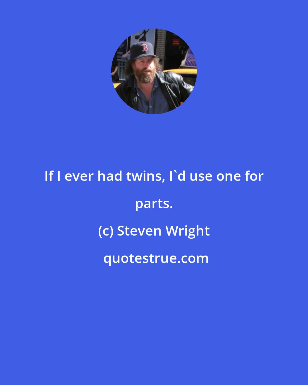 Steven Wright: If I ever had twins, I'd use one for parts.