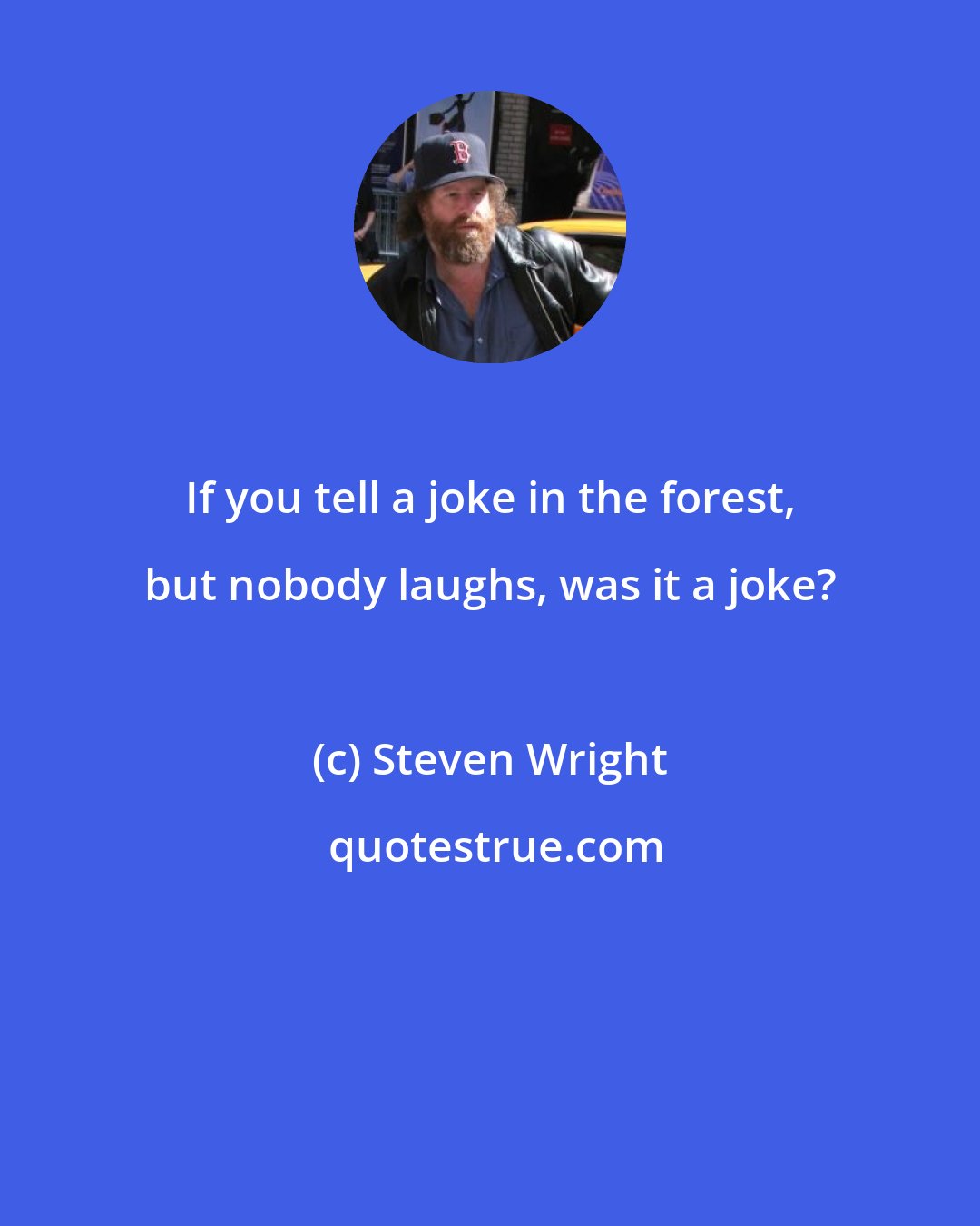 Steven Wright: If you tell a joke in the forest, but nobody laughs, was it a joke?