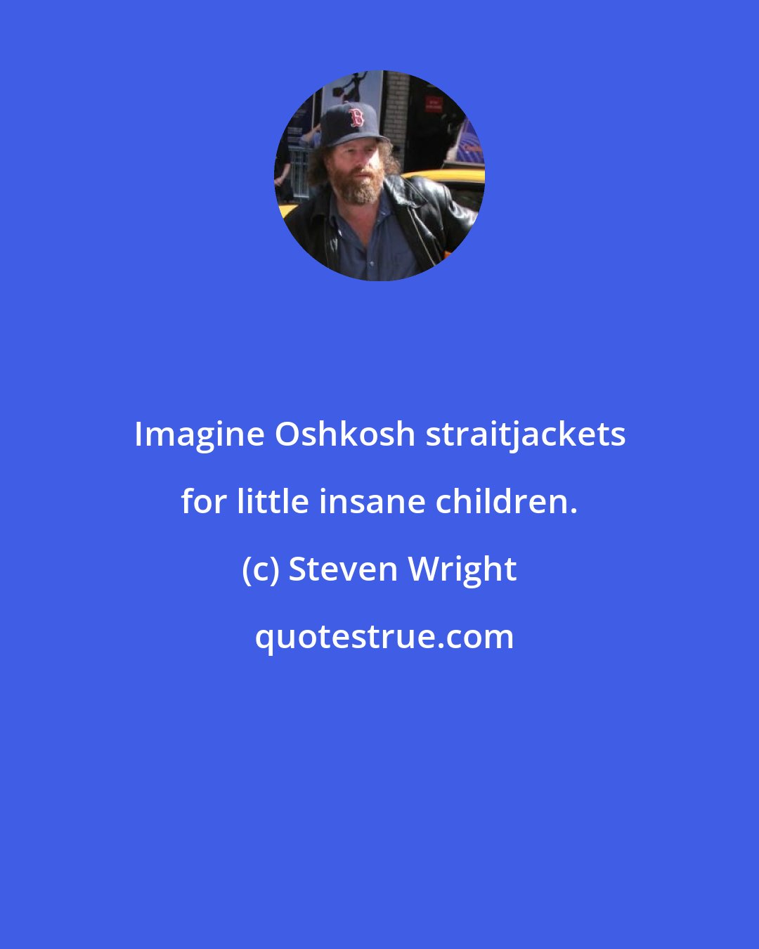 Steven Wright: Imagine Oshkosh straitjackets for little insane children.