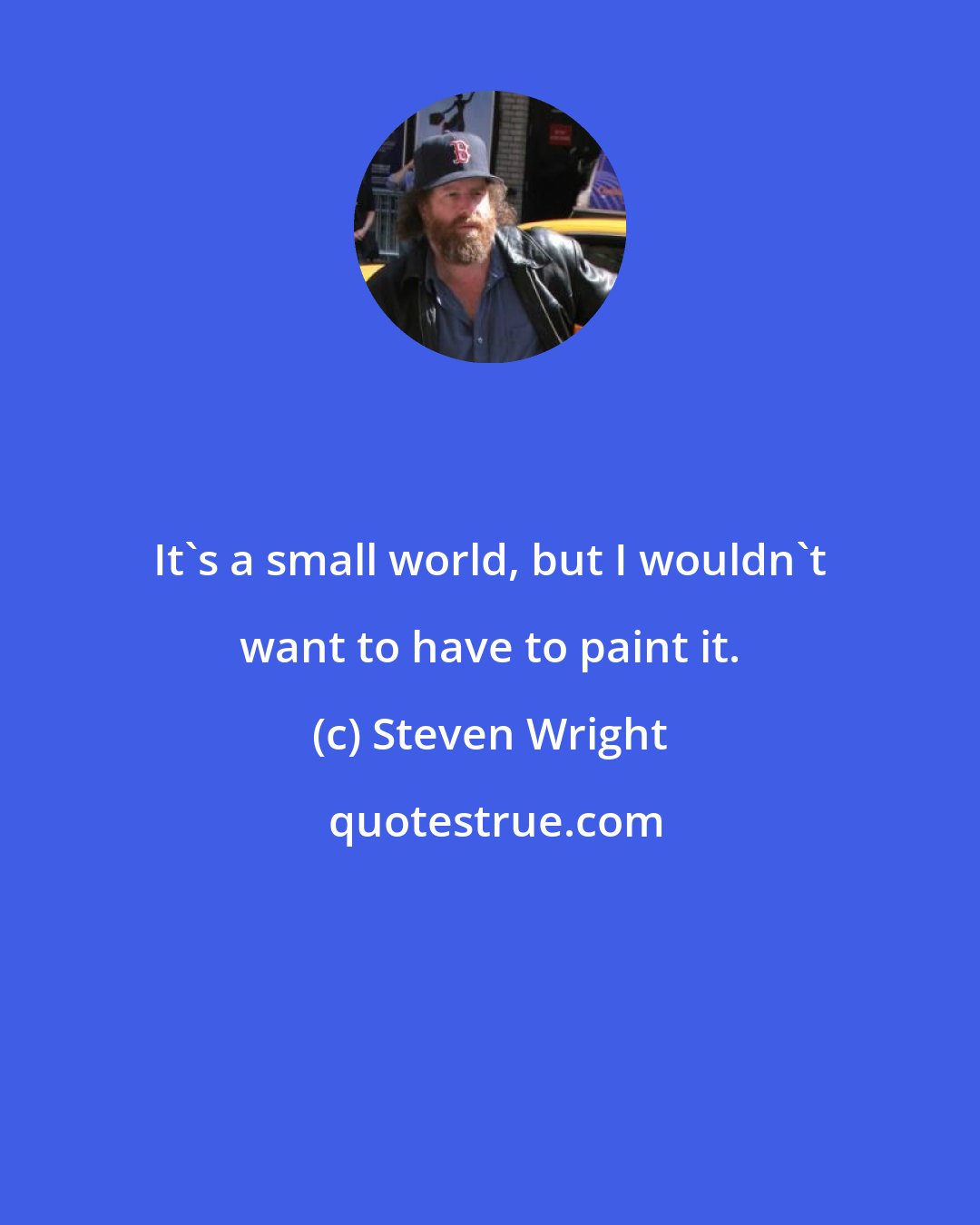 Steven Wright: It's a small world, but I wouldn't want to have to paint it.