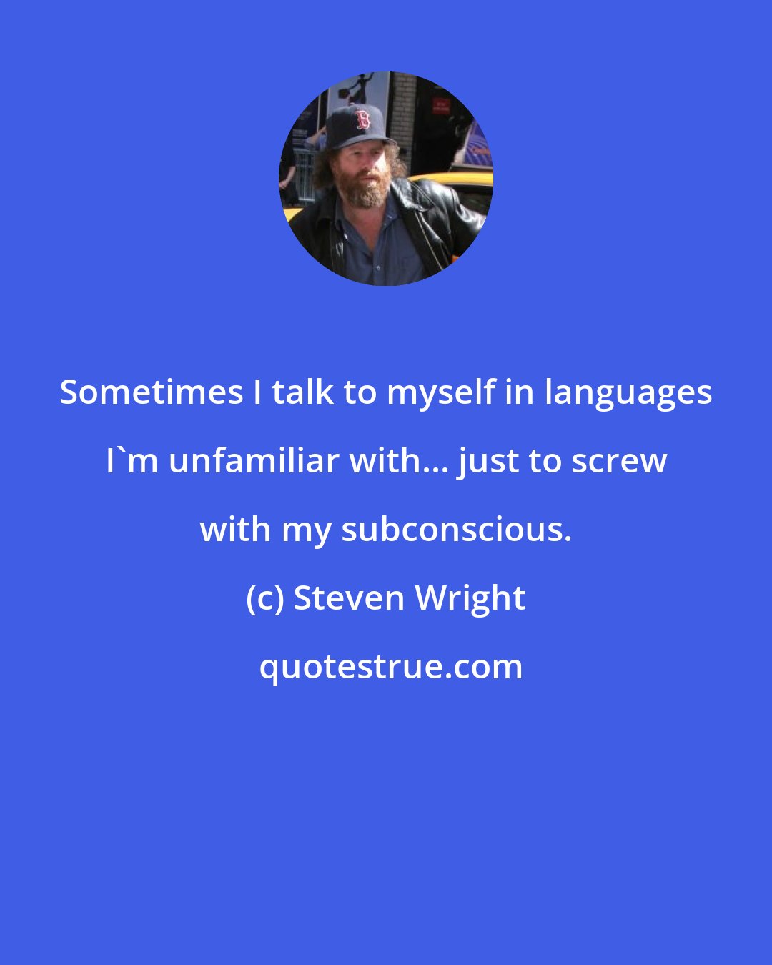 Steven Wright: Sometimes I talk to myself in languages I'm unfamiliar with... just to screw with my subconscious.