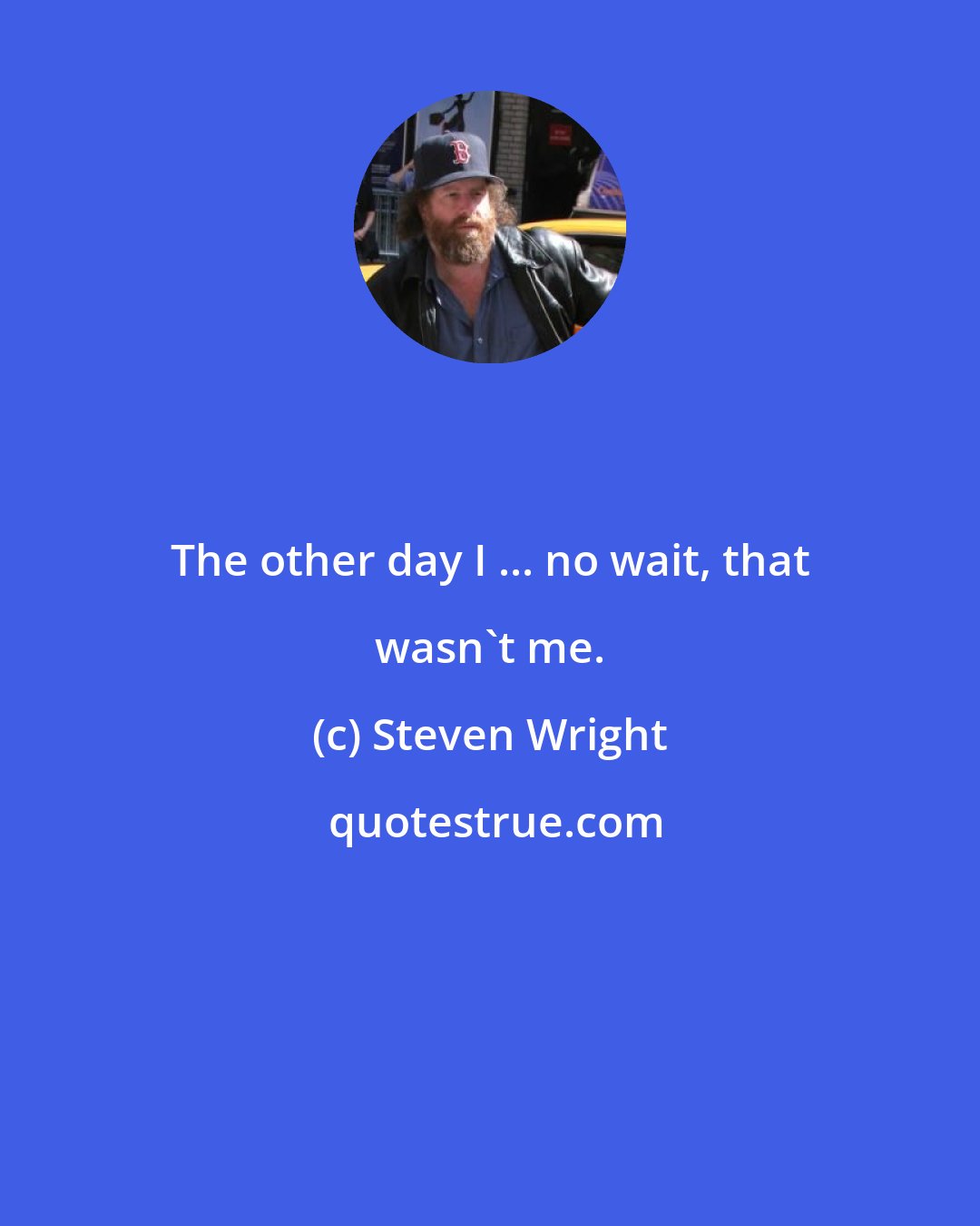 Steven Wright: The other day I ... no wait, that wasn't me.