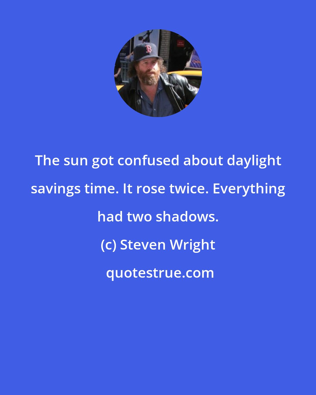 Steven Wright: The sun got confused about daylight savings time. It rose twice. Everything had two shadows.
