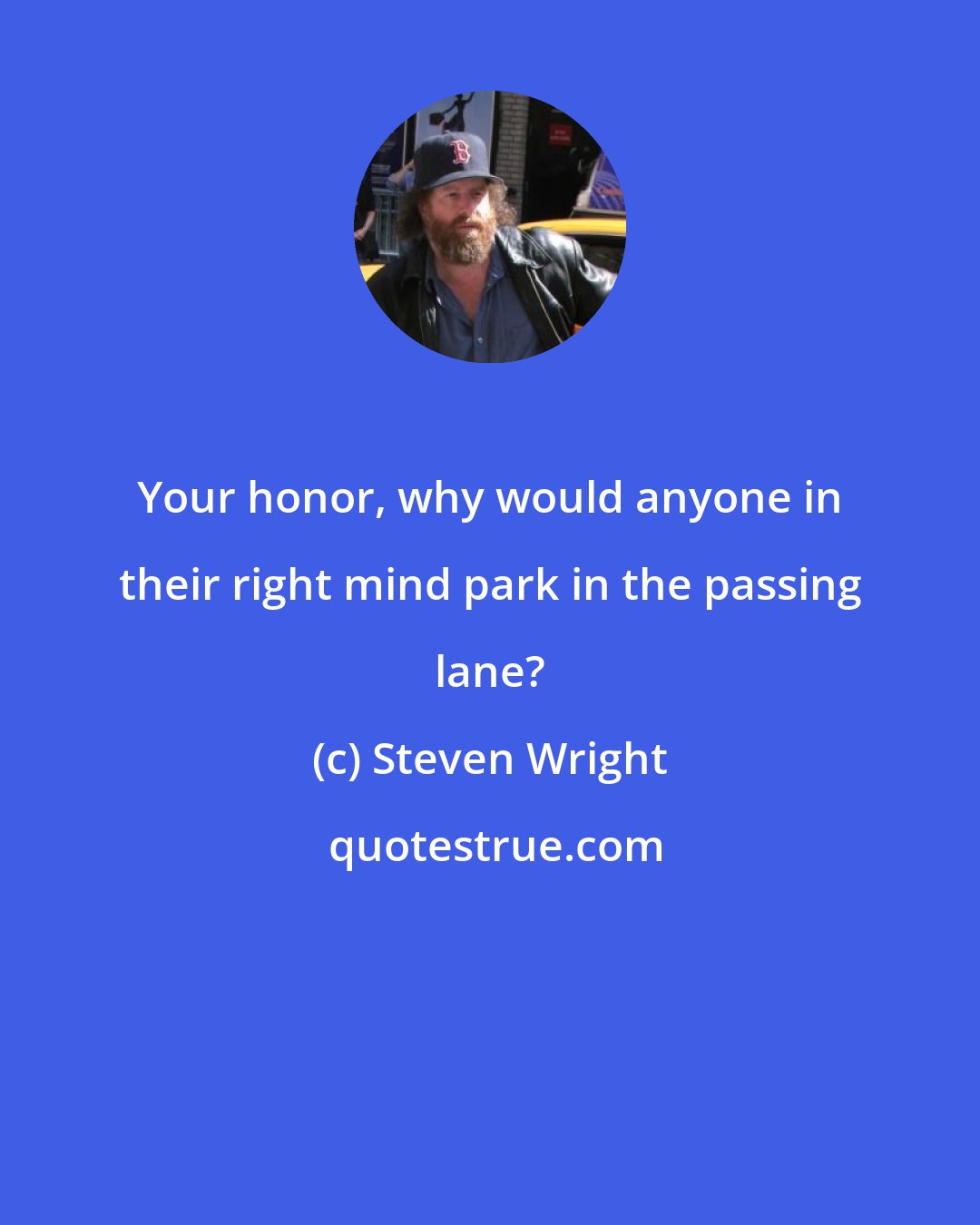 Steven Wright: Your honor, why would anyone in their right mind park in the passing lane?