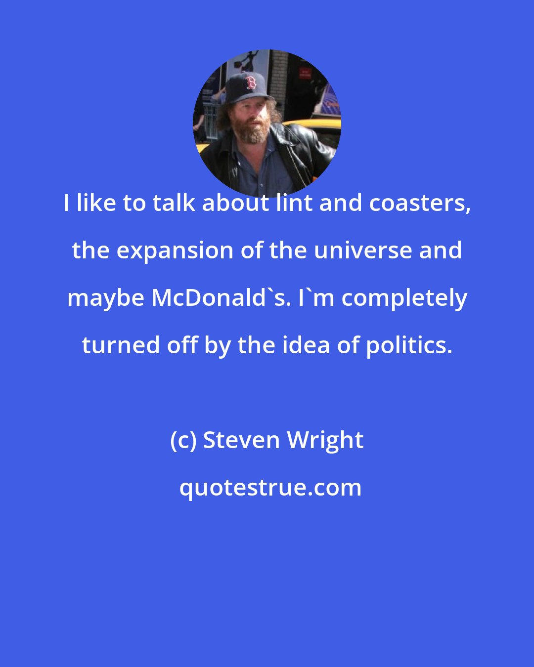 Steven Wright: I like to talk about lint and coasters, the expansion of the universe and maybe McDonald's. I'm completely turned off by the idea of politics.