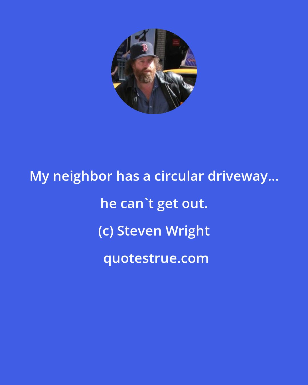 Steven Wright: My neighbor has a circular driveway... he can't get out.