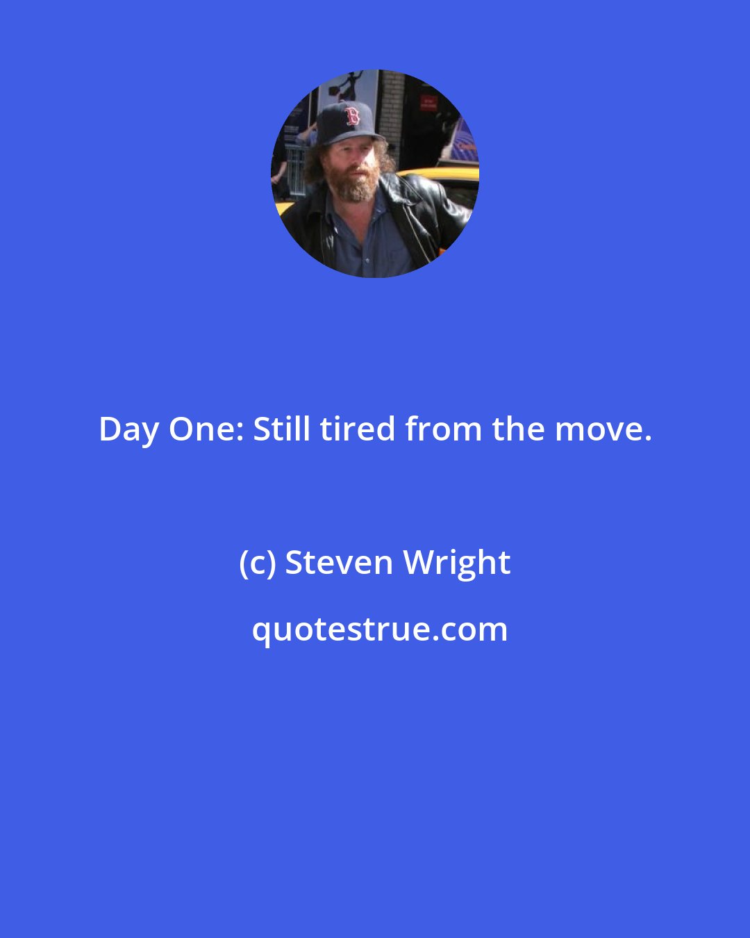 Steven Wright: Day One: Still tired from the move.