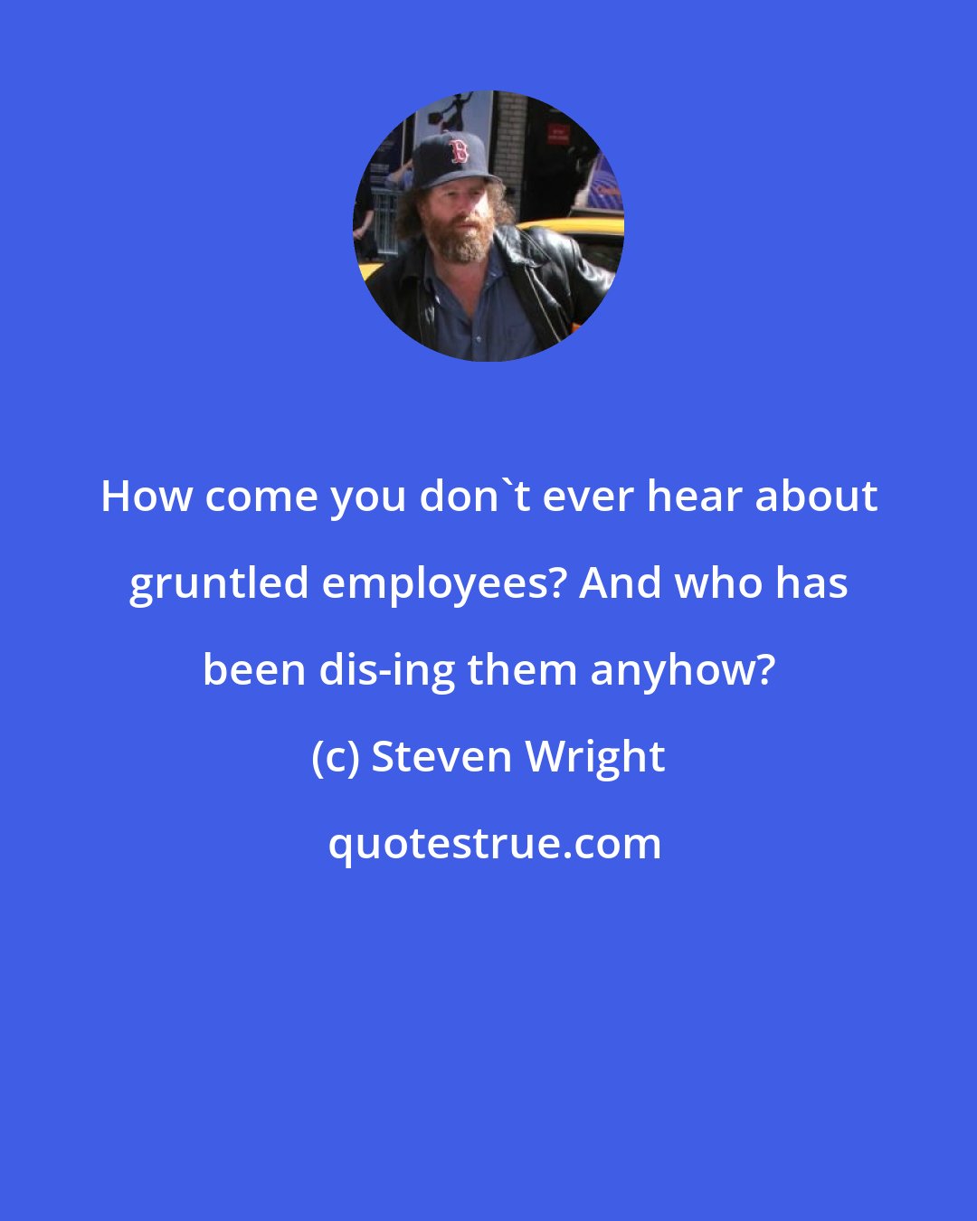 Steven Wright: How come you don't ever hear about gruntled employees? And who has been dis-ing them anyhow?