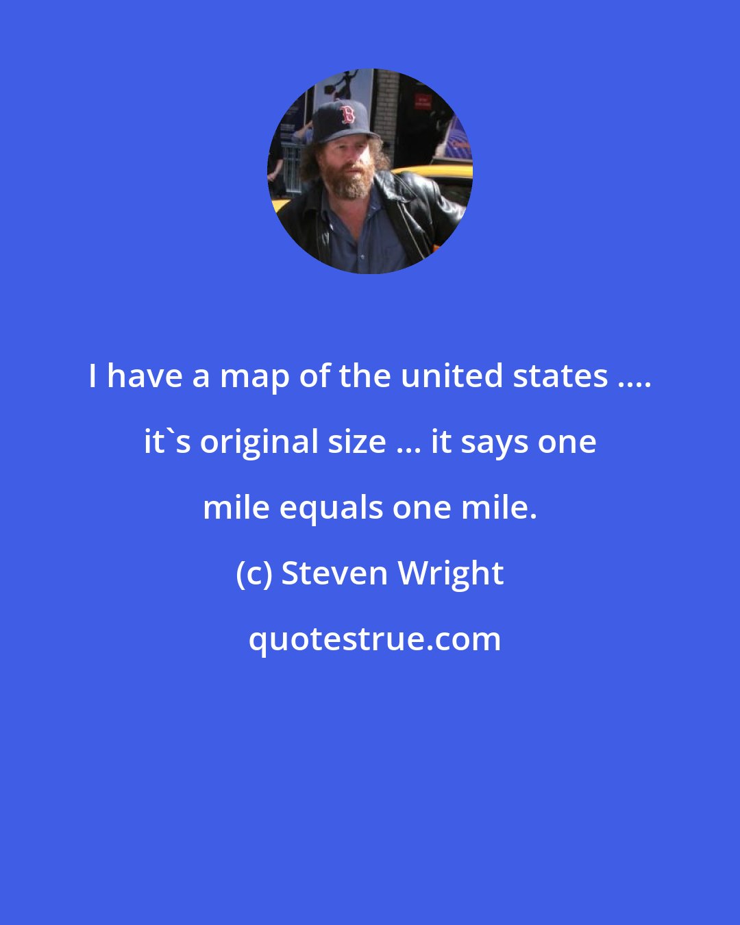 Steven Wright: I have a map of the united states .... it's original size ... it says one mile equals one mile.