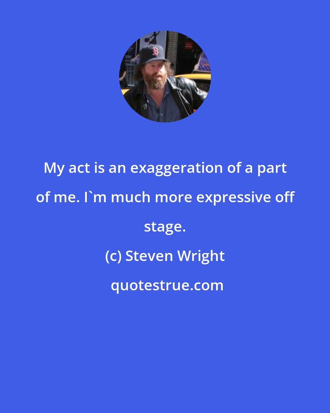 Steven Wright: My act is an exaggeration of a part of me. I'm much more expressive off stage.