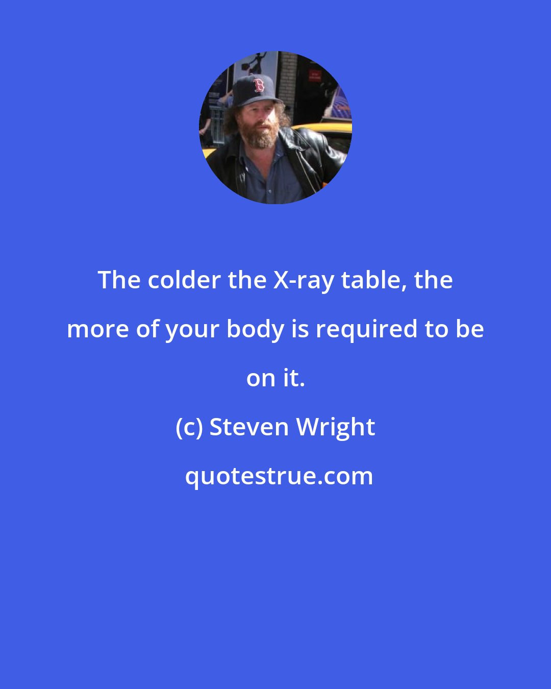 Steven Wright: The colder the X-ray table, the more of your body is required to be on it.