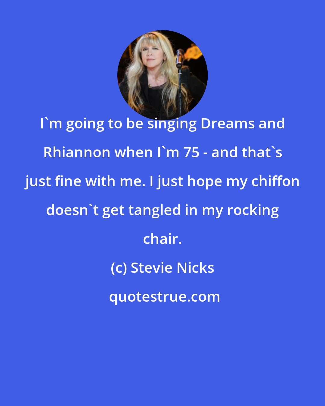 Stevie Nicks: I'm going to be singing Dreams and Rhiannon when I'm 75 - and that's just fine with me. I just hope my chiffon doesn't get tangled in my rocking chair.