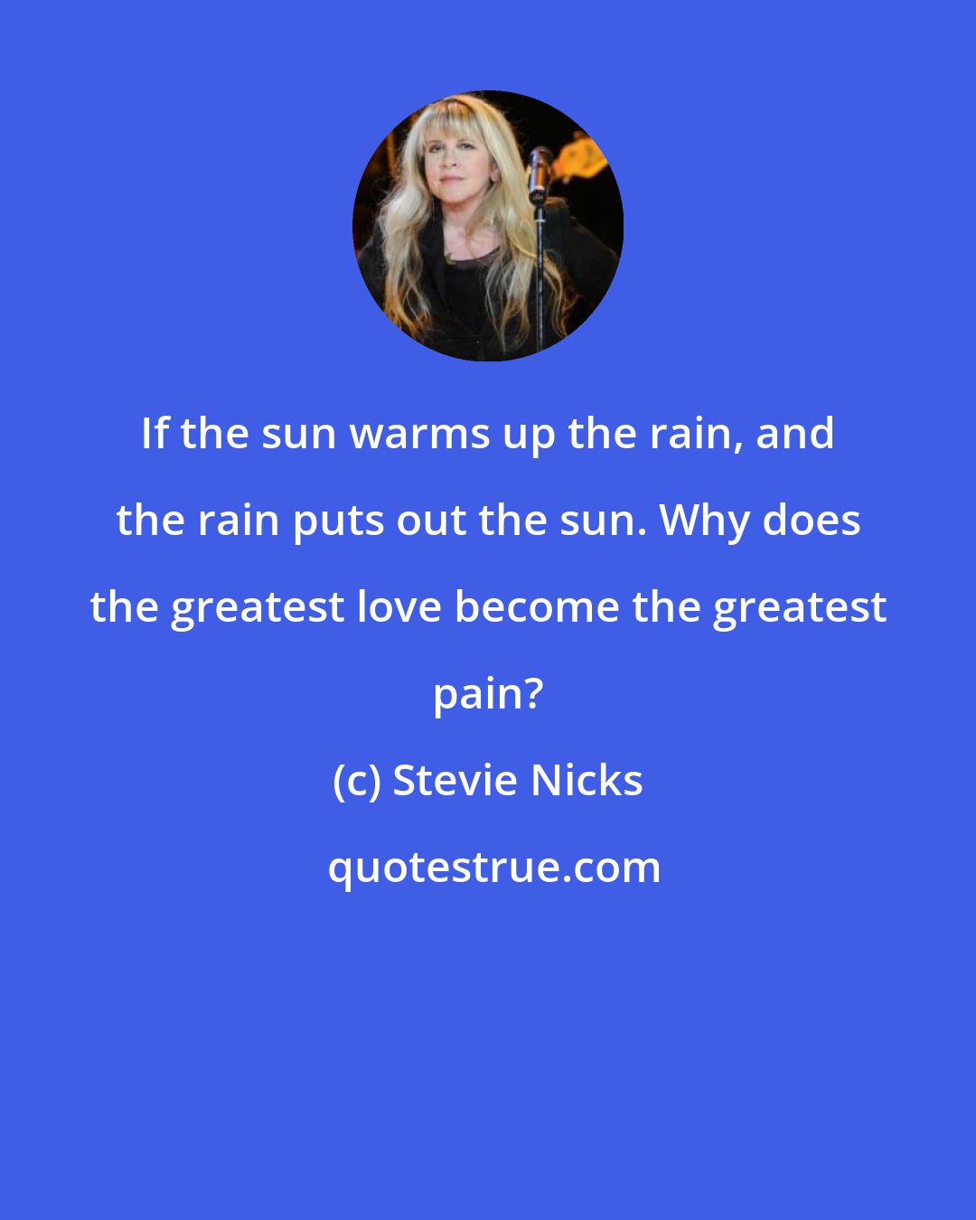 Stevie Nicks: If the sun warms up the rain, and the rain puts out the sun. Why does the greatest love become the greatest pain?