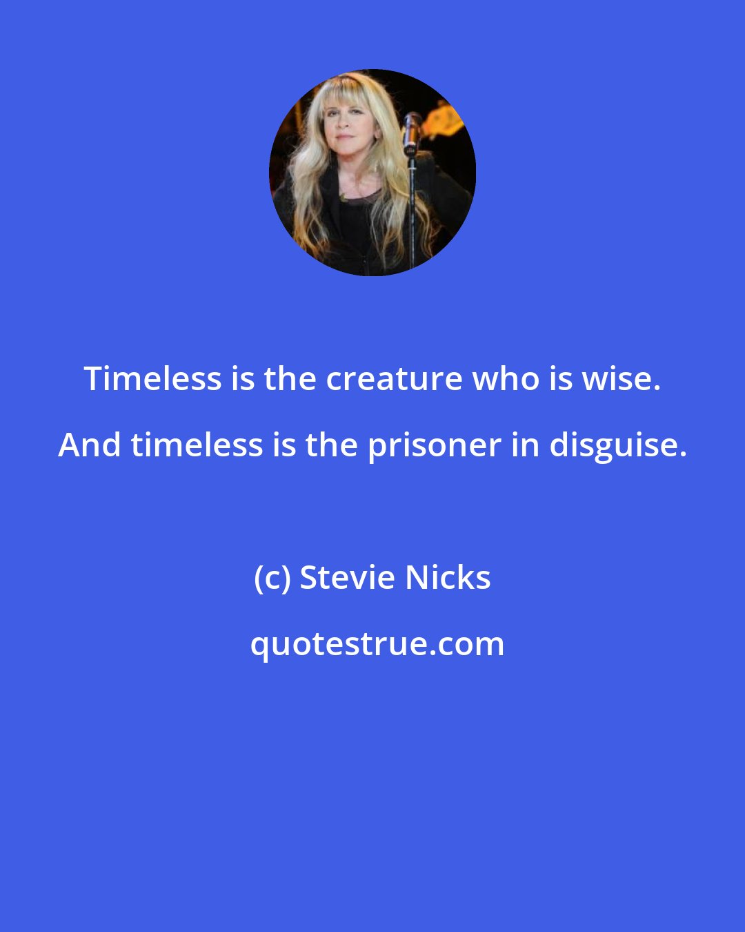 Stevie Nicks: Timeless is the creature who is wise. And timeless is the prisoner in disguise.