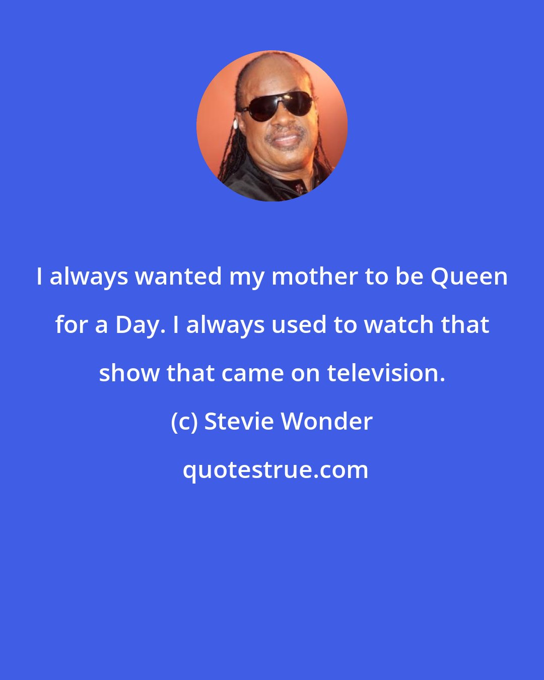 Stevie Wonder: I always wanted my mother to be Queen for a Day. I always used to watch that show that came on television.