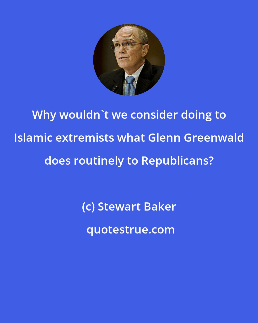 Stewart Baker: Why wouldn't we consider doing to Islamic extremists what Glenn Greenwald does routinely to Republicans?