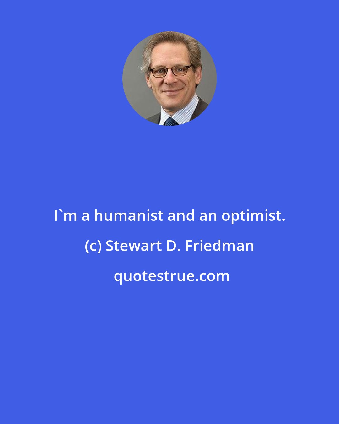Stewart D. Friedman: I'm a humanist and an optimist.