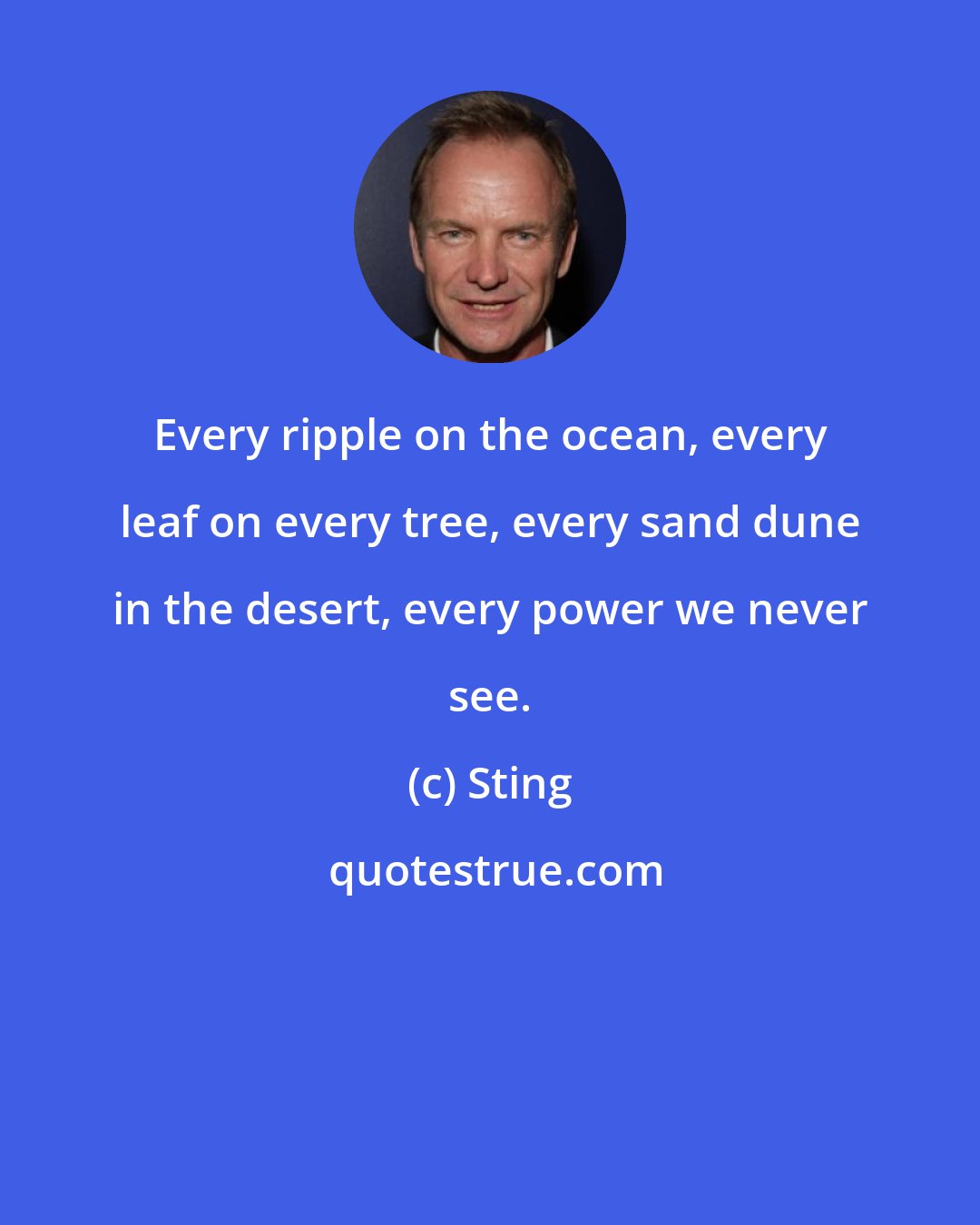 Sting: Every ripple on the ocean, every leaf on every tree, every sand dune in the desert, every power we never see.
