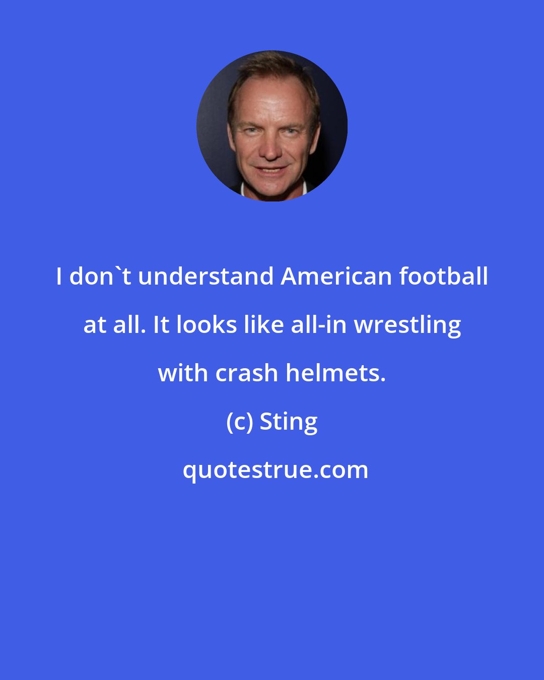 Sting: I don't understand American football at all. It looks like all-in wrestling with crash helmets.