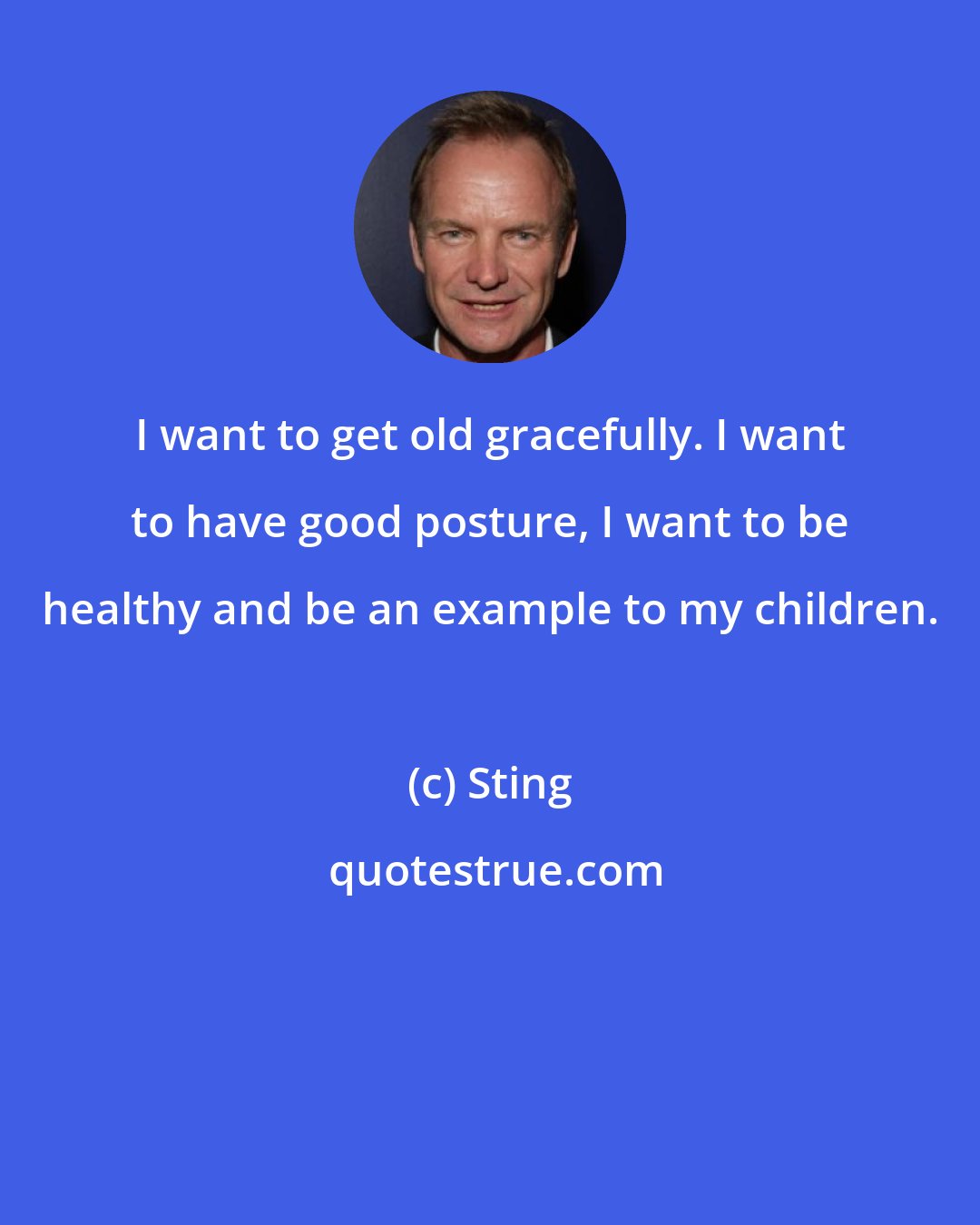Sting: I want to get old gracefully. I want to have good posture, I want to be healthy and be an example to my children.