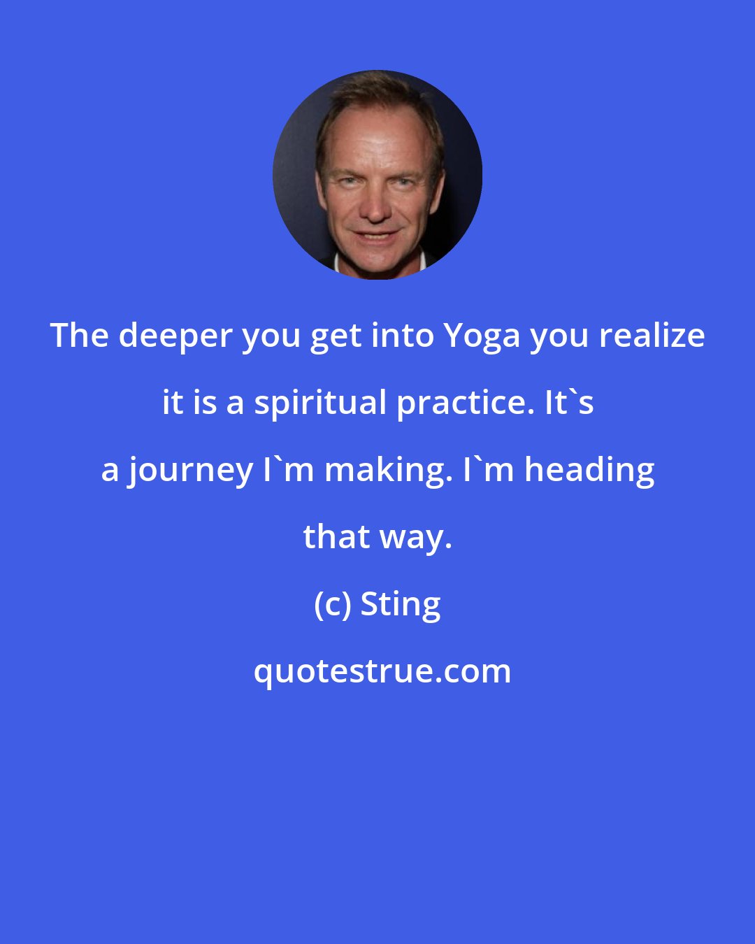 Sting: The deeper you get into Yoga you realize it is a spiritual practice. It's a journey I'm making. I'm heading that way.