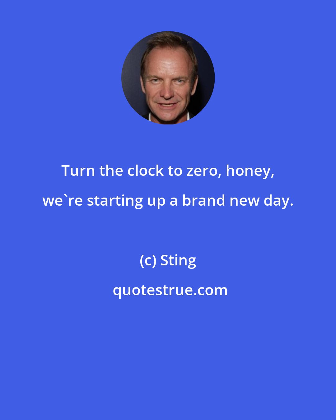Sting: Turn the clock to zero, honey, we're starting up a brand new day.